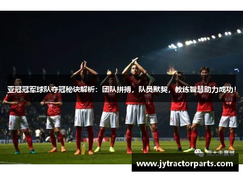 亚冠冠军球队夺冠秘诀解析：团队拼搏，队员默契，教练智慧助力成功！
