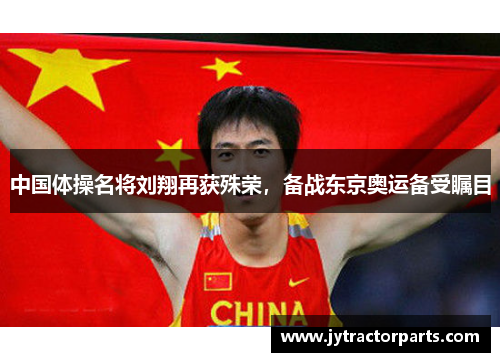 中国体操名将刘翔再获殊荣，备战东京奥运备受瞩目