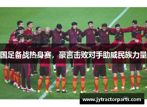 国足备战热身赛，豪言击败对手助威民族力量