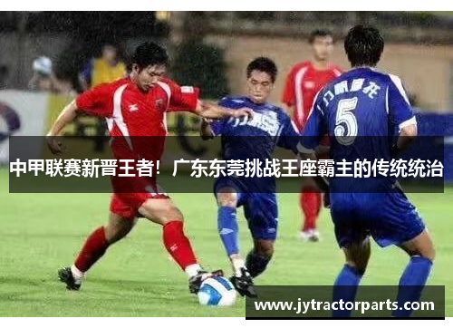 中甲联赛新晋王者！广东东莞挑战王座霸主的传统统治