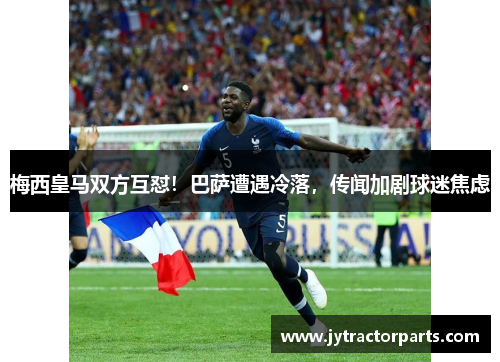 梅西皇马双方互怼！巴萨遭遇冷落，传闻加剧球迷焦虑