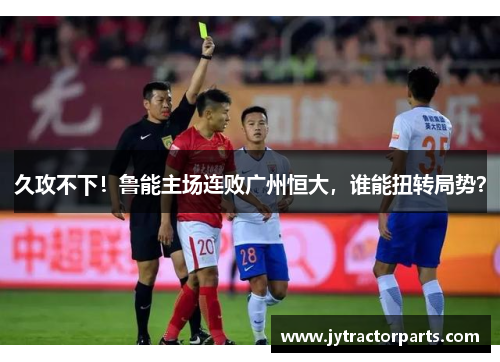 久攻不下！鲁能主场连败广州恒大，谁能扭转局势？