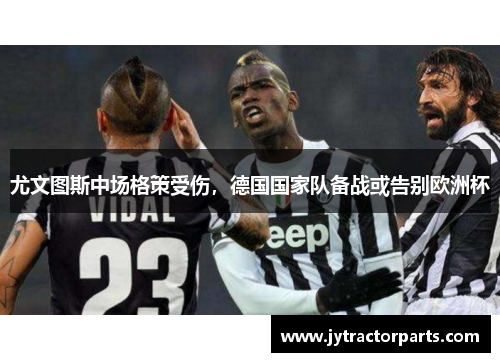 尤文图斯中场格策受伤，德国国家队备战或告别欧洲杯